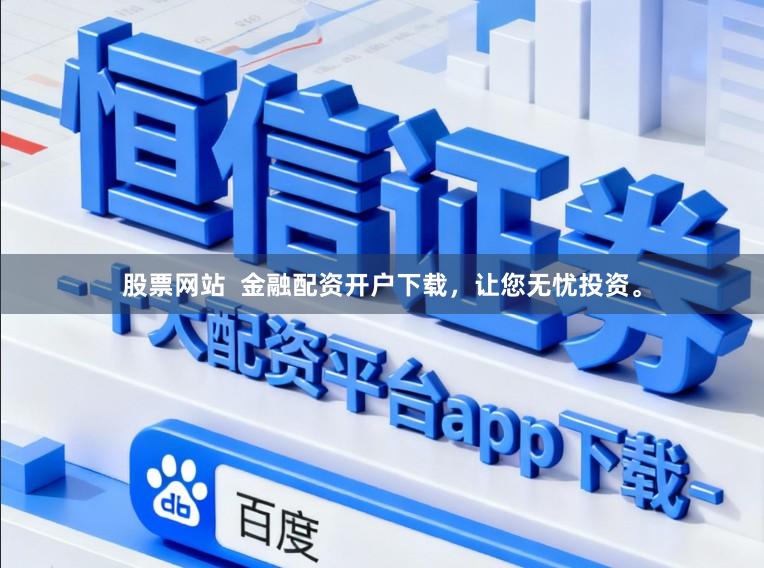 股票网站  金融配资开户下载，让您无忧投资。