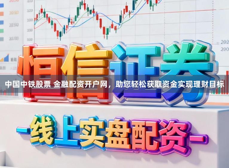 中国中铁股票 金融配资开户网，助您轻松获取资金实现理财目标