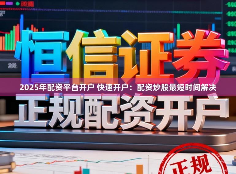 2025年配资平台开户 快速开户：配资炒股最短时间解决