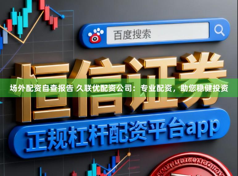 场外配资自查报告 久联优配资公司:专业配资,助您稳健投资