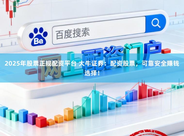 2025年股票正规配资平台 大牛证券：配资股票，可靠安全赚钱选择！