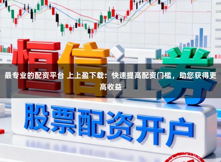 最专业的配资平台 上上盈下载:快速提高配资门槛,助您获得更高收益