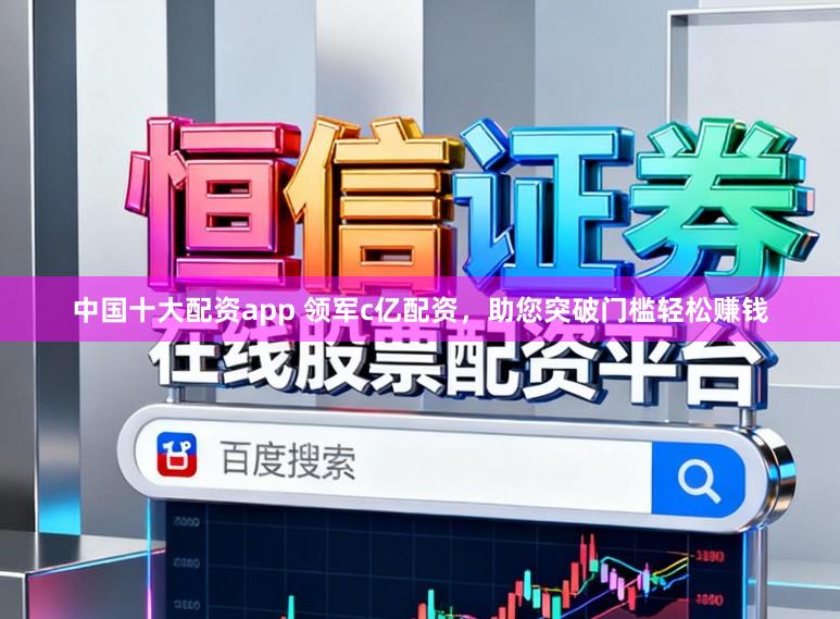 中国十大配资app 领军c亿配资，助您突破门槛轻松赚钱