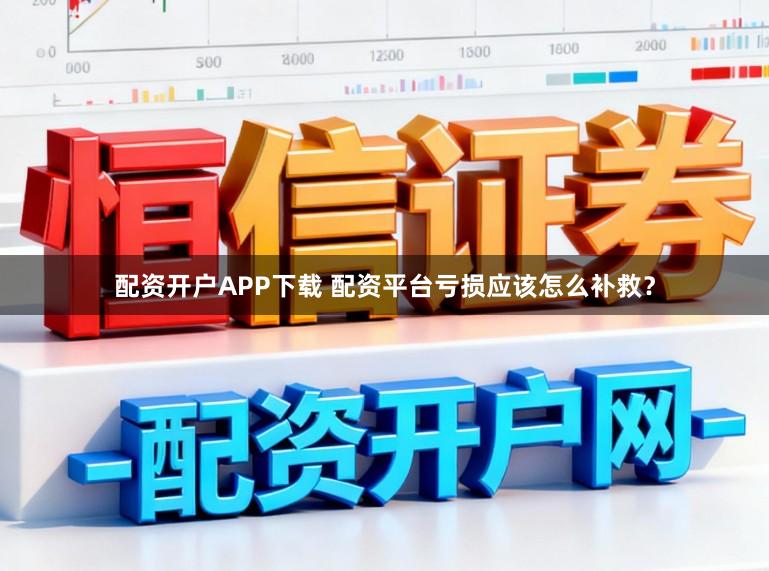 配资开户APP下载 配资平台亏损应该怎么补救？