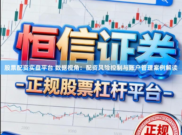 股票配资实盘平台 数据视角：配资风险控制与账户管理案例解读