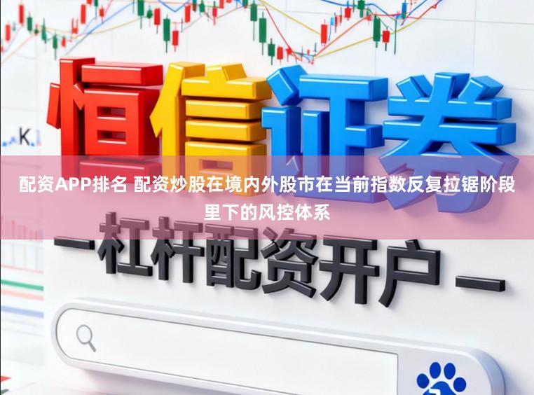 配资APP排名 配资炒股在境内外股市在当前指数反复拉锯阶段里下的风控体系