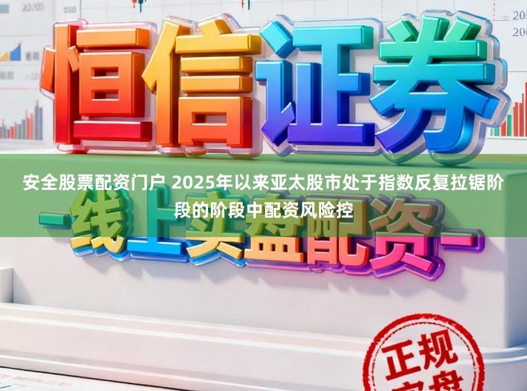 安全股票配资门户 2025年以来亚太股市处于指数反复拉锯阶段的阶段中配资风险控