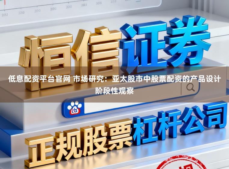 低息配资平台官网 市场研究：亚太股市中股票配资的产品设计阶段性观察