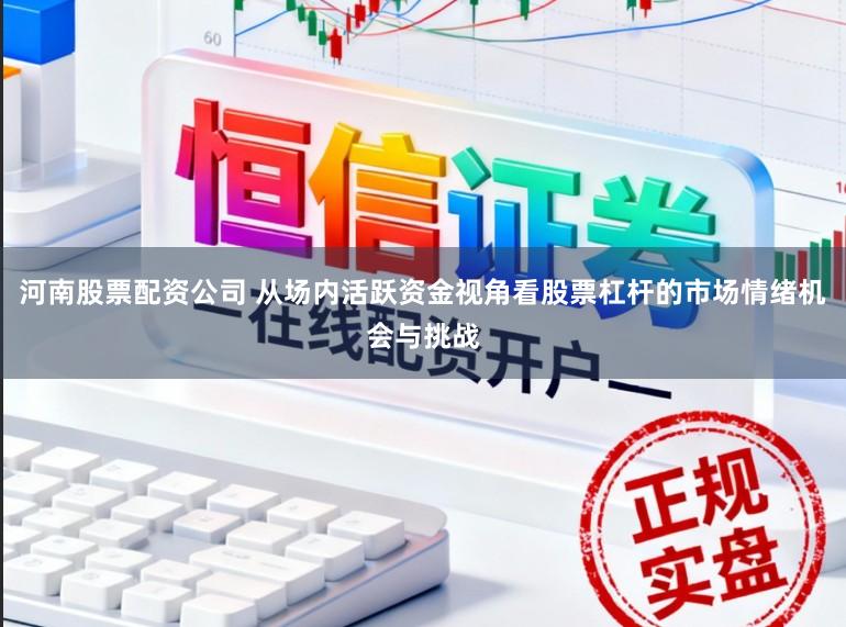 河南股票配资公司 从场内活跃资金视角看股票杠杆的市场情绪机会与挑战