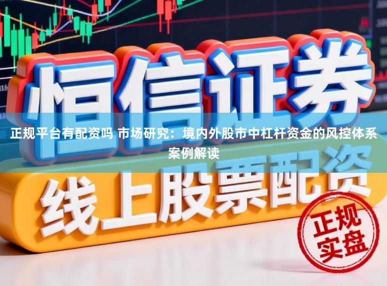 正规平台有配资吗 市场研究：境内外股市中杠杆资金的风控体系案例解读