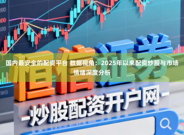 国内最安全的配资平台 数据视角：2025年以来配资炒股与市场情绪深度分析