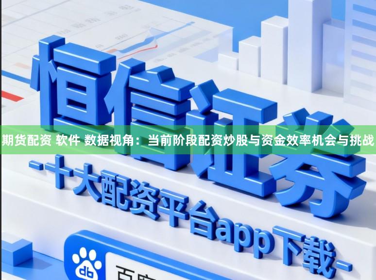 期货配资 软件 数据视角：当前阶段配资炒股与资金效率机会与挑战