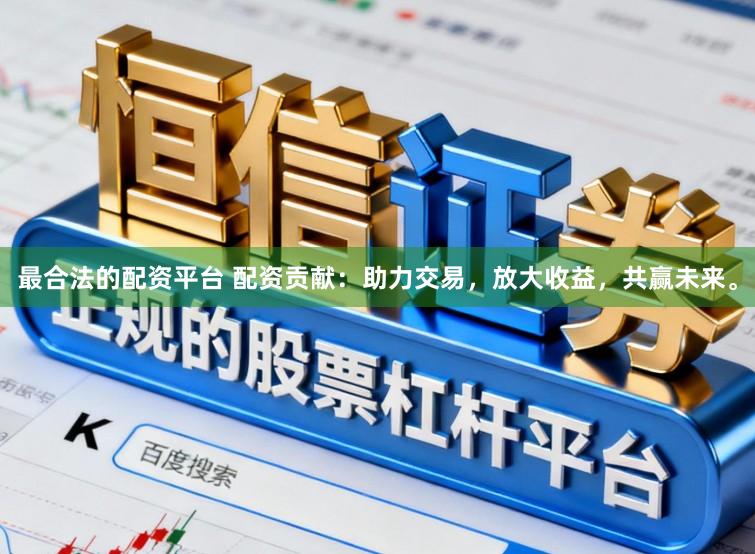 最合法的配资平台 配资贡献：助力交易，放大收益，共赢未来。