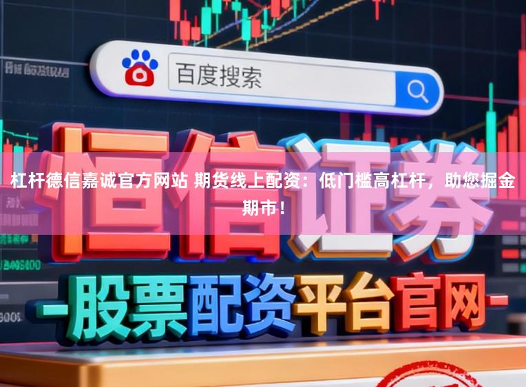 杠杆德信嘉诚官方网站 期货线上配资：低门槛高杠杆，助您掘金期市！