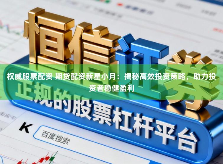 权威股票配资 期货配资新星小月：揭秘高效投资策略，助力投资者稳健盈利