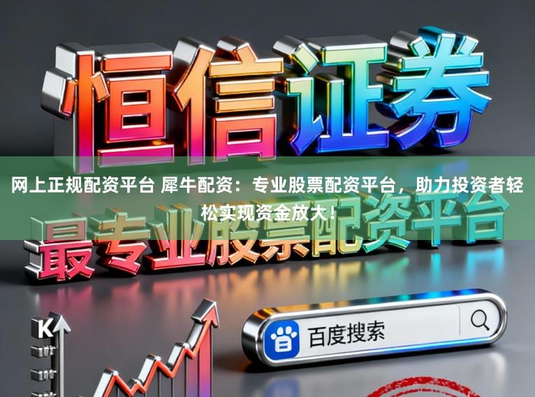 网上正规配资平台 犀牛配资：专业股票配资平台，助力投资者轻松实现资金放大！