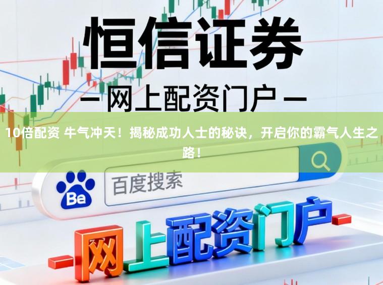 10倍配资 牛气冲天！揭秘成功人士的秘诀，开启你的霸气人生之路！