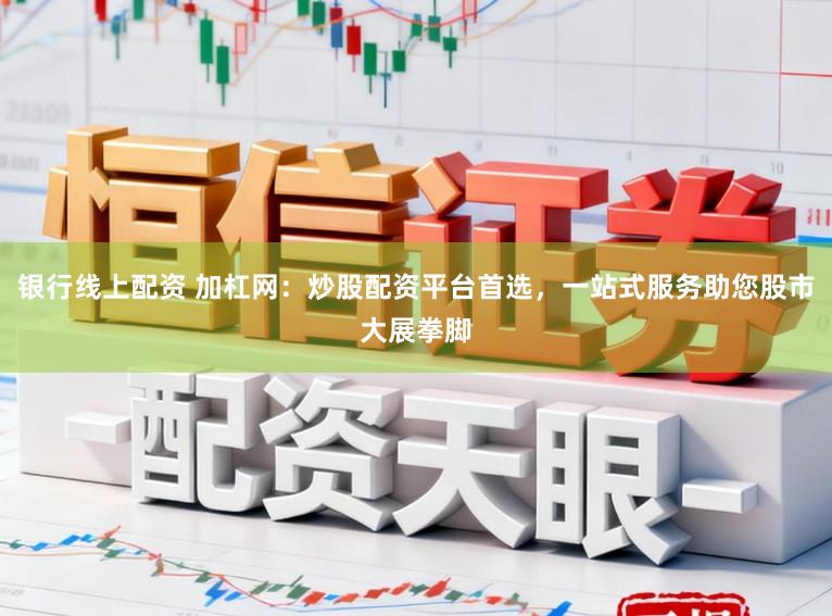 银行线上配资 加杠网：炒股配资平台首选，一站式服务助您股市大展拳脚