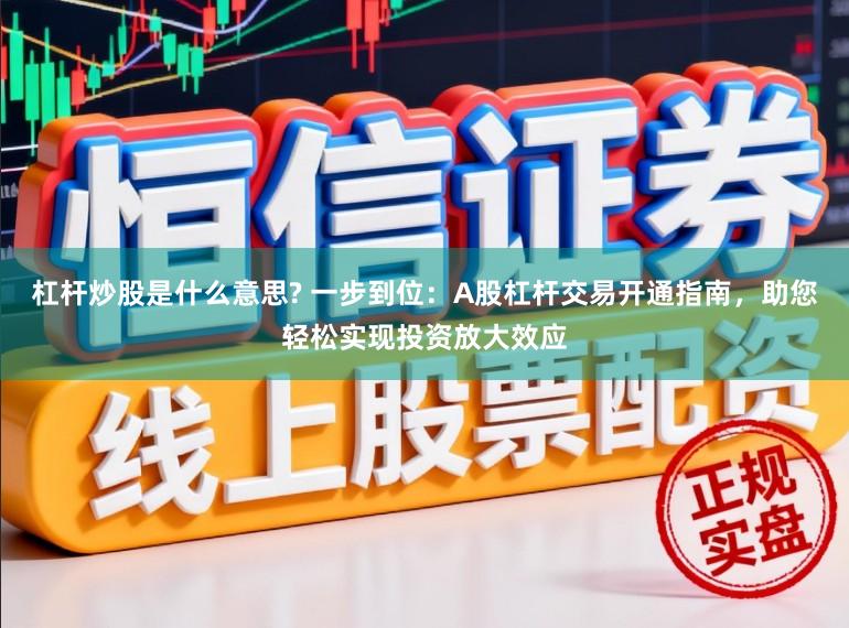 杠杆炒股是什么意思? 一步到位：A股杠杆交易开通指南，助您轻松实现投资放大效应