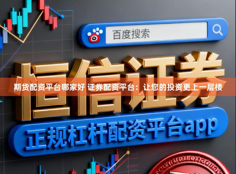 期货配资平台哪家好 证券配资平台：让您的投资更上一层楼