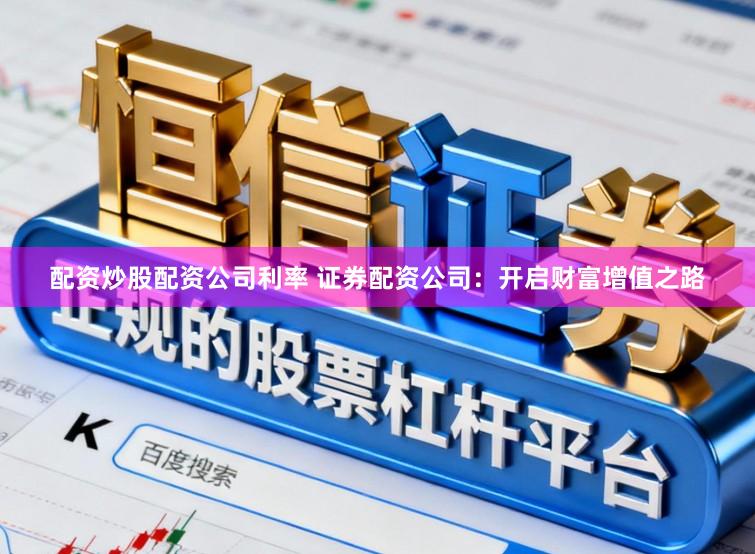 配资炒股配资公司利率 证券配资公司：开启财富增值之路