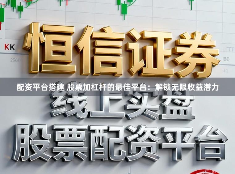 配资平台搭建 股票加杠杆的最佳平台：解锁无限收益潜力