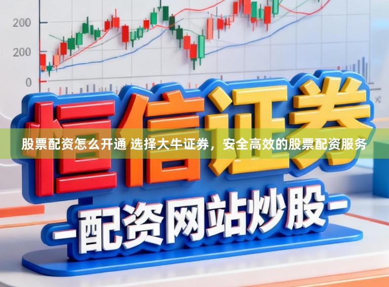 股票配资怎么开通 选择大牛证券，安全高效的股票配资服务