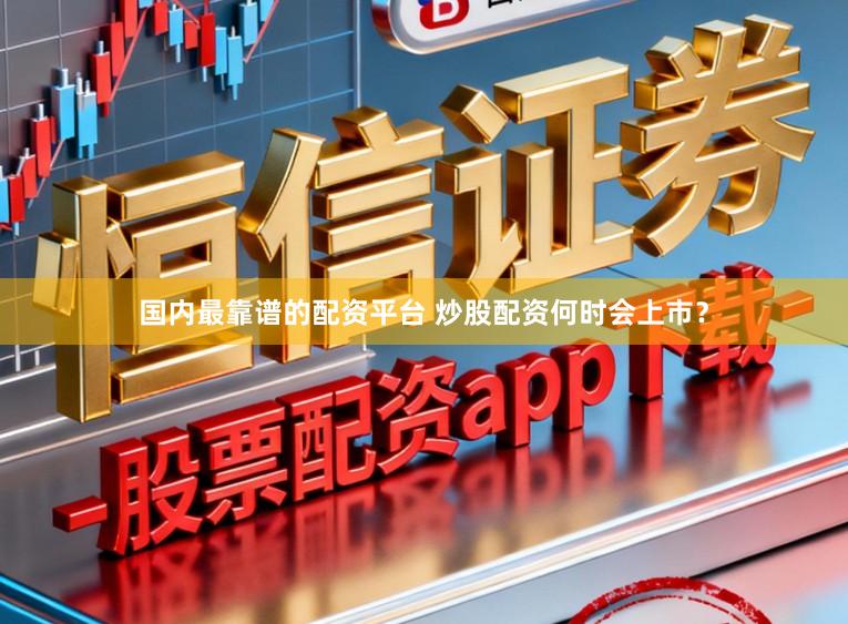 国内最靠谱的配资平台 炒股配资何时会上市？