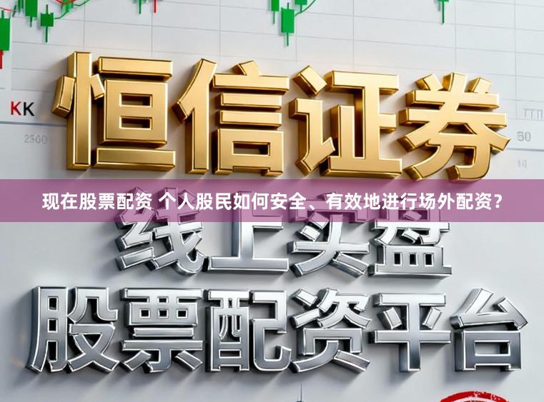 现在股票配资 个人股民如何安全、有效地进行场外配资?