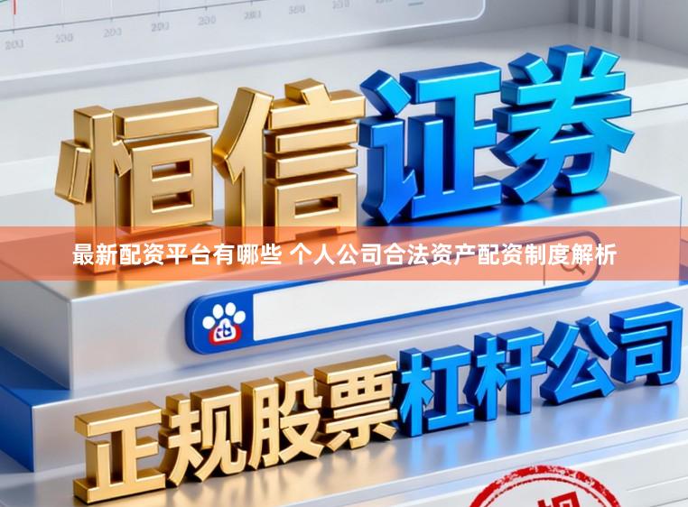 最新配资平台有哪些 个人公司合法资产配资制度解析