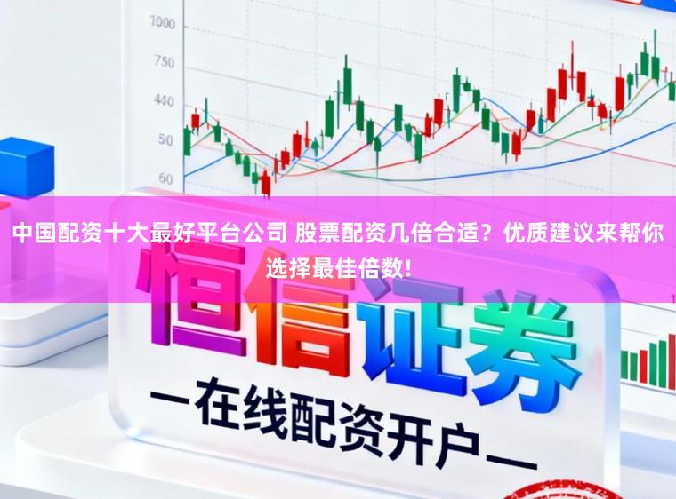 中国配资十大最好平台公司 股票配资几倍合适？优质建议来帮你选择最佳倍数!