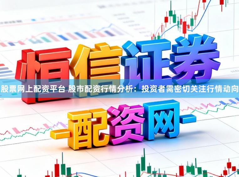 股票网上配资平台 股市配资行情分析：投资者需密切关注行情动向