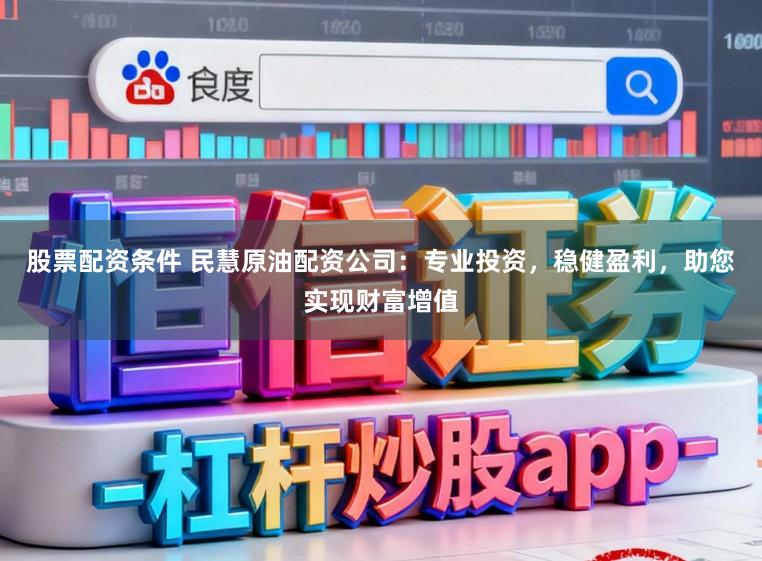股票配资条件 民慧原油配资公司：专业投资，稳健盈利，助您实现财富增值