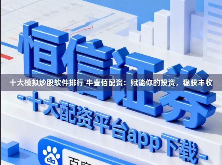 十大模拟炒股软件排行 牛壹佰配资：赋能你的投资，稳获丰收