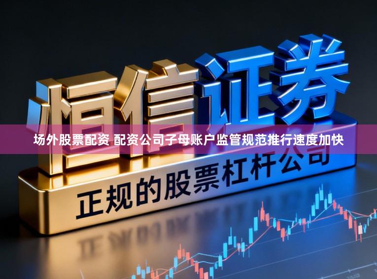 场外股票配资 配资公司子母账户监管规范推行速度加快