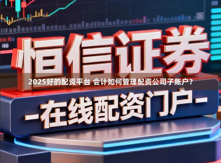 2025好的配资平台 会计如何管理配资公司子账户？