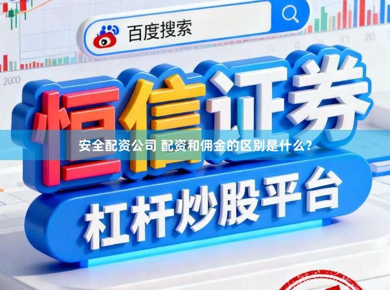 安全配资公司 配资和佣金的区别是什么？