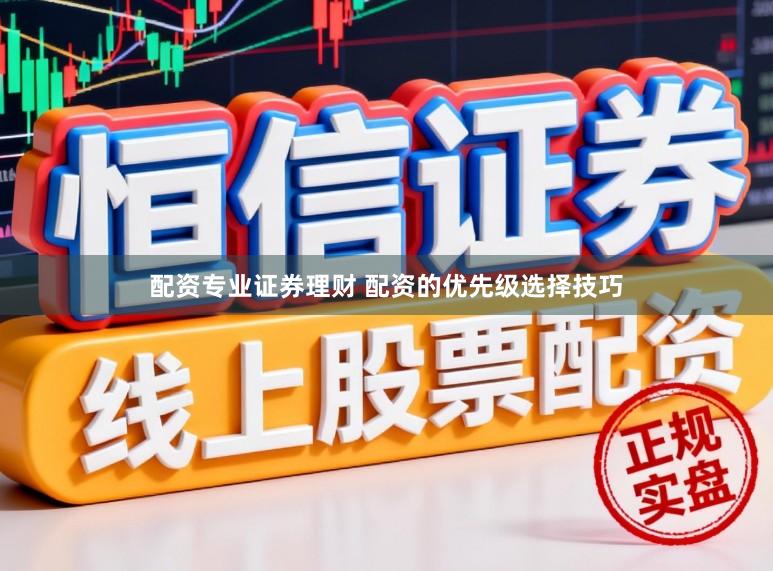 配资专业证券理财 配资的优先级选择技巧