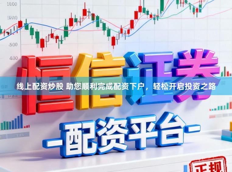 线上配资炒股 助您顺利完成配资下户，轻松开启投资之路