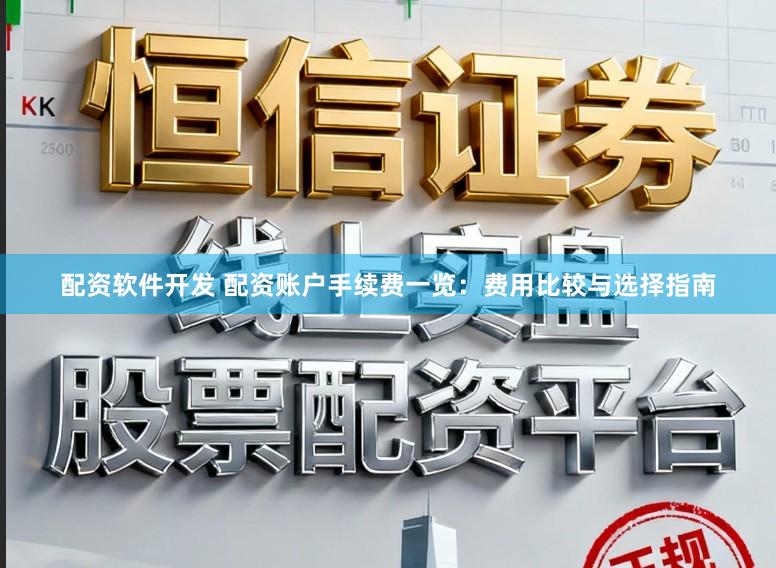 配资软件开发 配资账户手续费一览：费用比较与选择指南