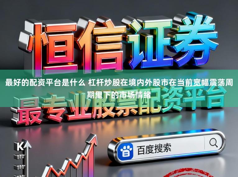 最好的配资平台是什么 杠杆炒股在境内外股市在当前宽幅震荡周期里下的市场情绪