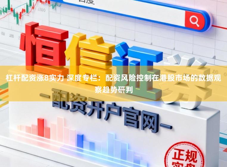 杠杆配资涨8实力 深度专栏:配资风险控制在港股市场的数据观察趋势研判
