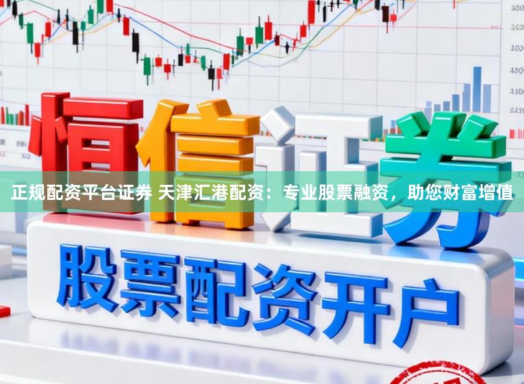 正规配资平台证券 天津汇港配资：专业股票融资，助您财富增值