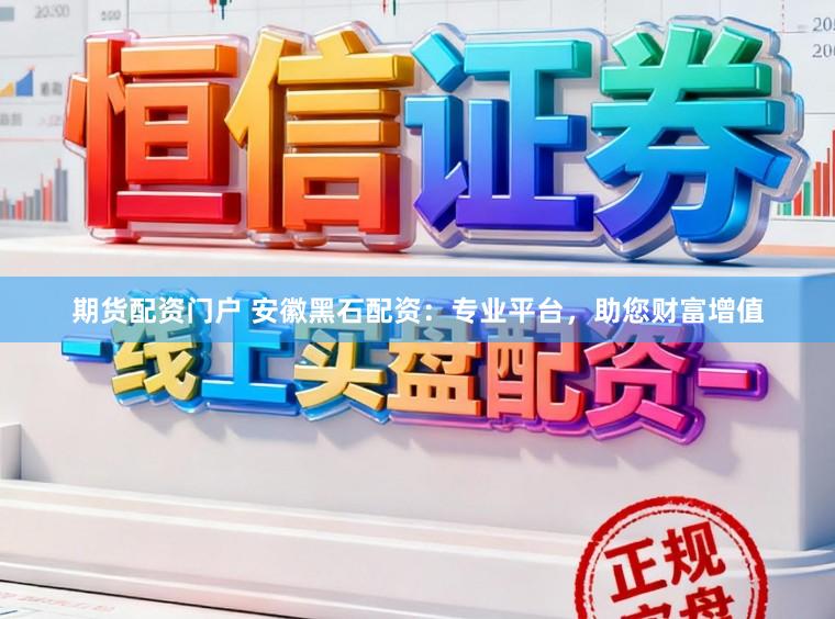期货配资门户 安徽黑石配资：专业平台，助您财富增值