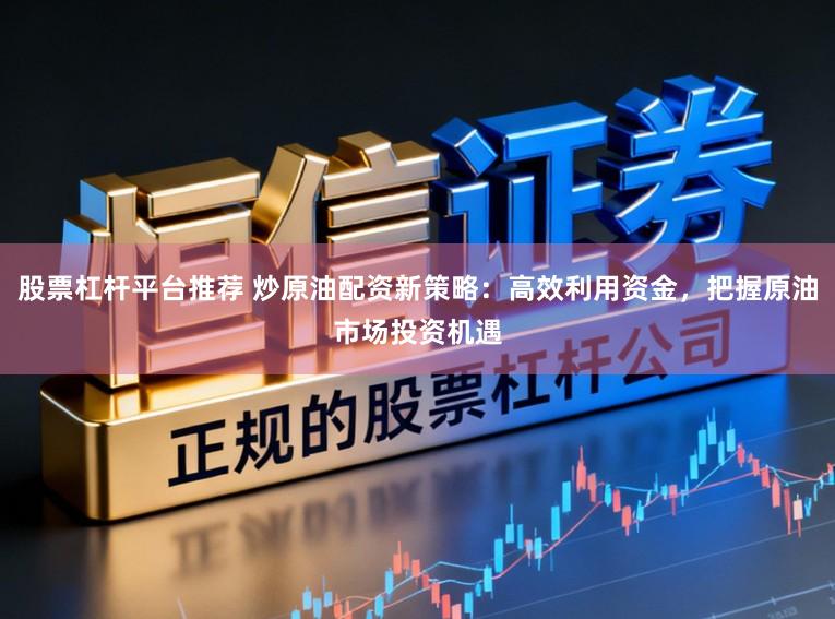 股票杠杆平台推荐 炒原油配资新策略：高效利用资金，把握原油市场投资机遇