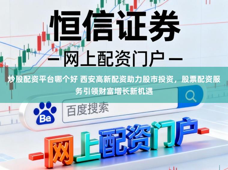 炒股配资平台哪个好 西安高新配资助力股市投资，股票配资服务引领财富增长新机遇