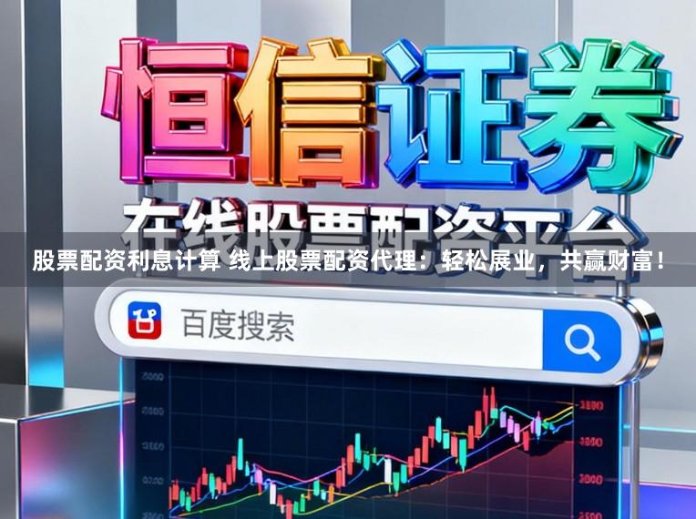 股票配资利息计算 线上股票配资代理：轻松展业，共赢财富！