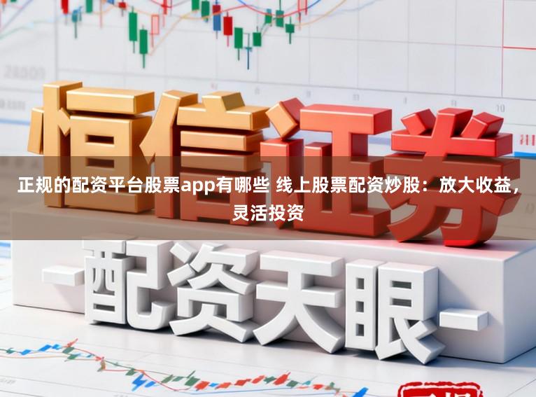 正规的配资平台股票app有哪些 线上股票配资炒股：放大收益，灵活投资
