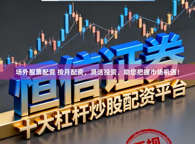 场外股票配资 按月配资,灵活投资,助您把握市场机遇!