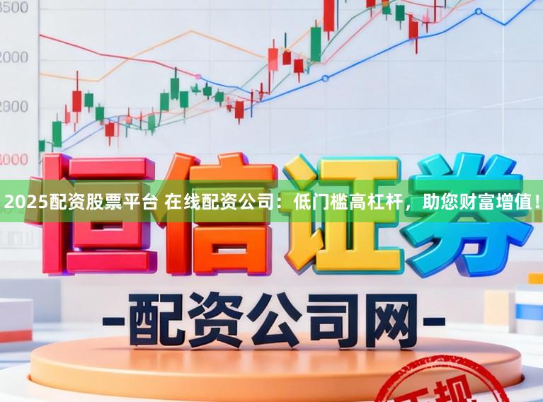 2025配资股票平台 在线配资公司：低门槛高杠杆，助您财富增值！